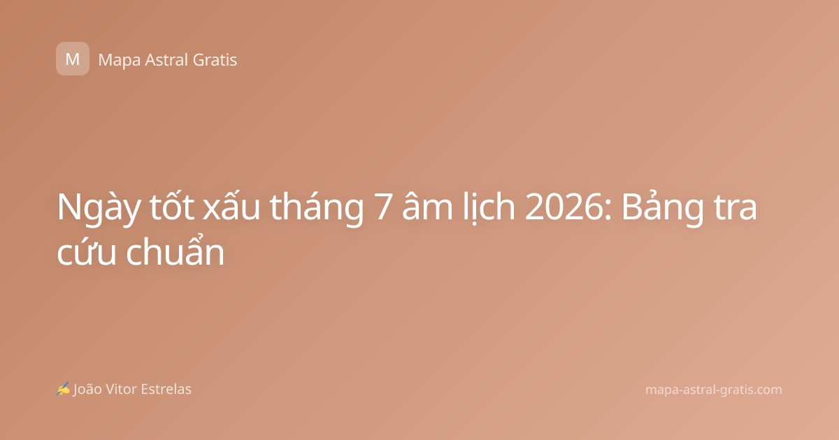 Ngày tốt xấu tháng 7 âm lịch 2026: Bảng tra cứu chuẩn