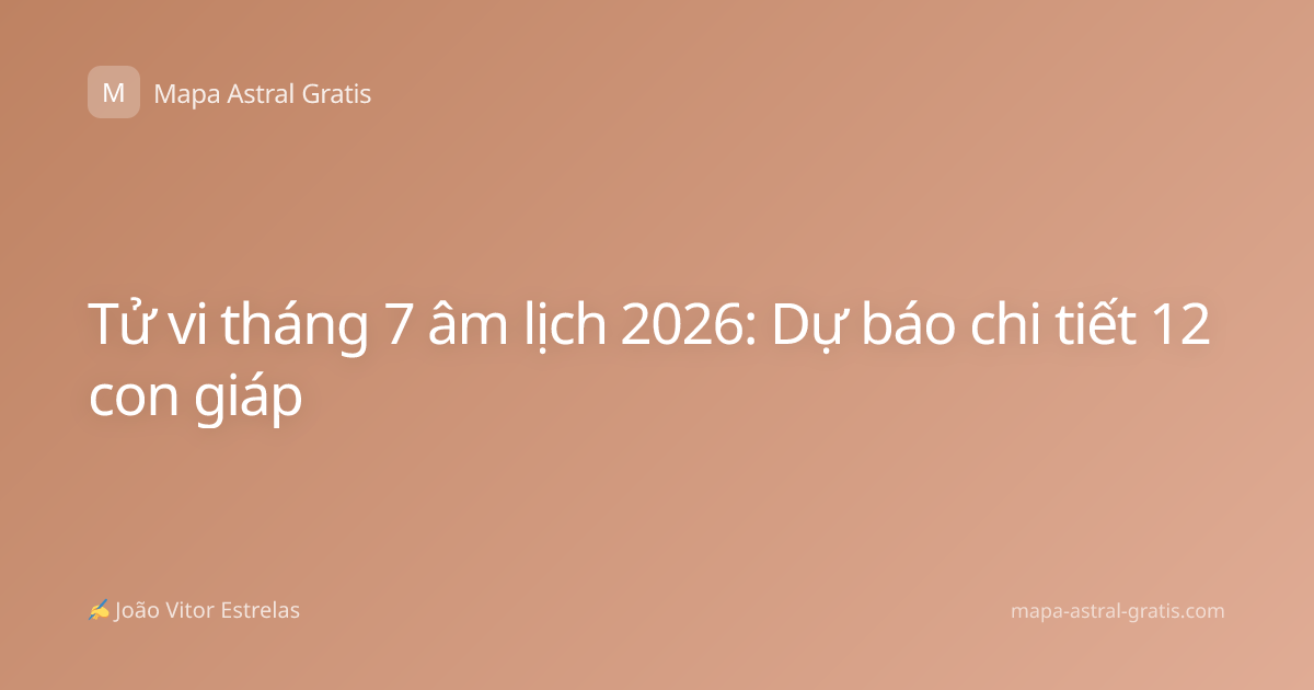 Tử vi tháng 7 âm lịch 2026: Dự báo chi tiết 12 con giáp