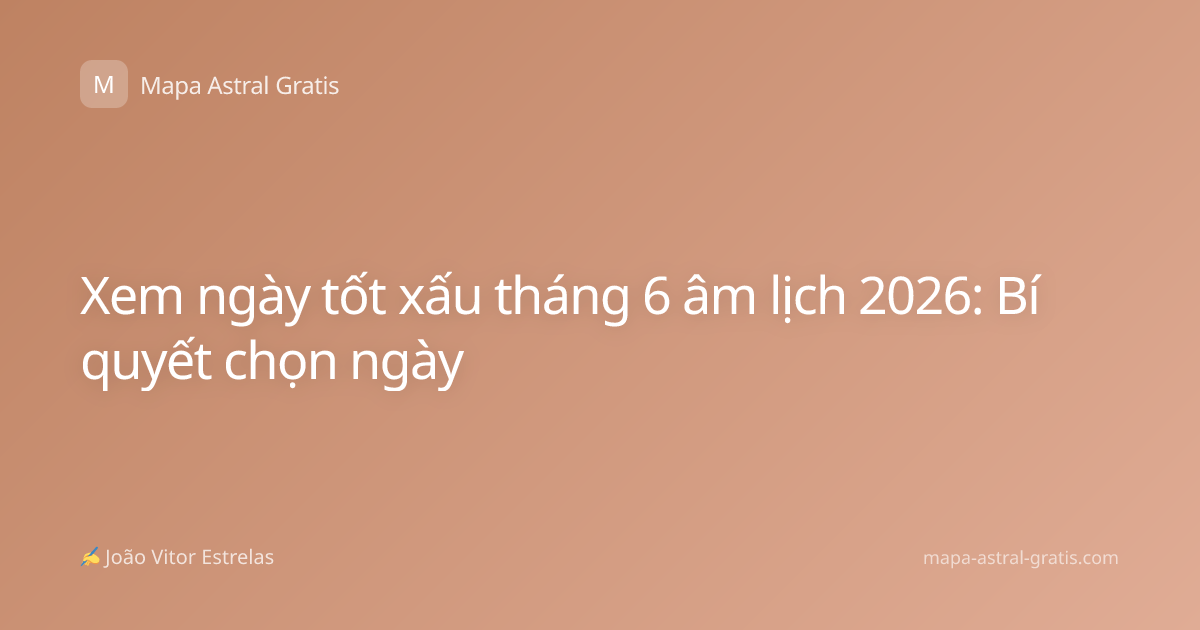 Xem ngày tốt xấu tháng 6 âm lịch 2026: Bí quyết chọn ngày
